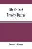 Life Of Lord Timothy Dexter; With Sketches Of The Eccentric Characters That Composed His Associates Including His Own Writings Dexter'S Pickle For The Knowing Ones &C.