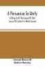 A Persuasive To Unity : Setting Forth The Ground Of That Source Of Comfort In Which Ground Of A Clean Heart And A Right Spirit Men May Grow In Good And Firmly Support Each Other As Living Stones In The Temple Of God