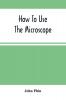 How To Use The Microscope; Being Practical Hints On The Selection And Use Of That Instrument Intended For Beginners