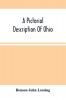 A Pictorial Description Of Ohio : Comprising A Sketch Of Its Physical Geography History Political Divisions Resources Government And Constitution Antiquities Public Lands Etc.