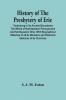 History Of The Presbytery Of Erie; Embracing In Its Ancient Boundaries The Whole Of Northwestern Pennsylvania And Northeastern Ohio : With Biographical Sketches Of All Its Ministers And Historical Sketches Of Its Churches