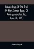 Proceedings Of The Trial Of Hon. James Boyd Of Montgomery Co. Pa. June 14 1873