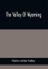 The Valley Of Wyoming : The Romance Of Its History And Its Poetry : Also Specimens Of Indian Eloquence