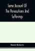 Some Account Of The Persecutions And Sufferings Of The People Called Quakers In The Seventeenth Century Exemplified In The Memoirs Of The Life Of John Roberts. 1665