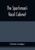 The Sportsman'S Vocal Cabinet : Comprising An Extensive Collection Of Scarce Curious And Original Songs And Ballads Relative To Field Sports