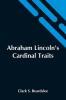 Abraham Lincoln'S Cardinal Traits; A Study In Ethics With An Epilogue Addressed To Theologians