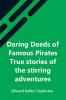 Daring Deeds Of Famous Pirates True Stories Of The Stirring Adventures Bravery And Resource Of Pirates Filibusters & Buccaneers