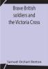 Brave British soldiers and the Victoria Cross; A general account of the regiments and men of the British Army and stories of the brave deeds which won the prize for valour