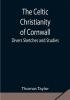 The Celtic Christianity of Cornwall;Divers Sketches and Studies