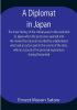 A Diplomat in Japan The inner history of the critical years in the evolution of Japan when the ports were opened and the monarchy restored recorded by a diplomatist who took an active part in the events of the time with an account of his personal experiences during that period