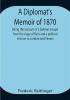 A Diplomat's Memoir of 1870 being the account of a balloon escape from the siege of Paris and a political mission to London and Vienna