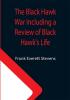 The Black Hawk War Including a Review of Black Hawk's Life