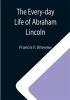 The Every-day Life of Abraham Lincoln; A Narrative And Descriptive Biography With Pen-Pictures And Personal; Recollections By Those Who Knew Him