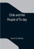 Chile and Her People of To-day; An Account of the Customs Characteristics Amusements History and Advancement of the Chileans and the Development and Resources of Their Country