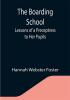 The Boarding School; Lessons of a Preceptress to Her Pupils; Consisting of Information Instruction and Advice Calculated to Improve the Manners and Form the Character of Young Ladies. To Which Is Added a Collection of Letters Written by the Pupils to Their Instructress Their Friends and Each Other.