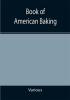 Book of American Baking; A Practical Guide Covering Various Branches of the Baking Industry Including Cakes Buns and Pastry Bread Making Pie Baking Etc.