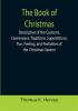 The Book of Christmas; Descriptive of the Customs Ceremonies Traditions Superstitions Fun Feeling and Festivities of the Christmas Season