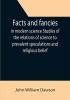 Facts and fancies in modern science Studies of the relations of science to prevalent speculations and religious belief