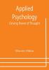 Applied Psychology: Driving Power of Thought ; Being the Third in a Series of Twelve Volumes on the Applications of Psychology to the Problems of Personal and Business Efficiency