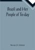 Brazil and Her People of To-day; An Account of the Customs Characteristics Amusements History and Advancement of the Brazilians and the Development and Resources of Their Country