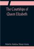 The Courtships of Queen Elizabeth; A history of the various negotiations for her marriage