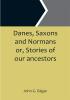 Danes Saxons and Normans or Stories of our ancestors