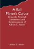 A Ball Player's Career; Being the Personal Experiences and Reminiscensces of Adrian C. Anson