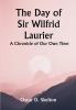 The Day of Sir Wilfrid Laurier A Chronicle of Our Own Time