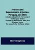 Journeys and Experiences in Argentina Paraguay and Chile ; Including a Side Trip to the Source of the Paraguay River in the State of Matto Grosso Brazil and a Journey Across the Andes to the Rio Tambo in Peru