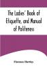 The Ladies' Book of Etiquette and Manual of Politeness ;A Complete Hand Book for the Use of the Lady in Polite Society