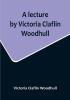 A lecture by Victoria Claflin Woodhull: In the Boston Theater Boston U.S.A. October 22 1876 before 3000 people. The review of a century: or the fruit of five thousand years