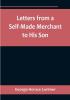 Letters from a Self-Made Merchant to His Son : Being the Letters written by John Graham Head of the House of Graham & Company Pork-Packers in Chicago familiarly known on 'Change as "Old Gorgon Graham" to his Son Pierrepont facetiously known to his intimates as "Piggy."