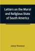 Letters on the Moral and Religious State of South America:  written during a residence of nearly seven years in Buenos Aires Chile Peru and Colombia