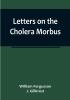 Letters on the Cholera Morbus:  Containing ample evidence that this disease under whatever name known cannot be transmitted from the persons of those labouring under it to other individuals by contact—through the medium of inanimate substances—or through the medium of the atmosphere:  and that all restrictions by cordons and quarantine regulations are as far as regards this disease not merely useless but highly injurious to the community.