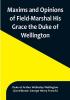 Maxims and Opinions of Field-Marshal His Grace the Duke of Wellington Selected From His Writings and Speeches During a Public Life of More Than Half a Century