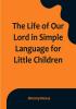 The Life of Our Lord in Simple Language for Little Children