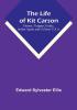 The Life of Kit Carson: Hunter Trapper Guide Indian Agent and Colonel U.S.A.