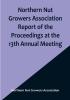 Northern Nut Growers Association Report of the Proceedings at the 13th Annual Meeting :  Rochester N.Y. September 7 8 and 9 1922