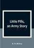 Little Pills an Army Story: Being Some Experiences of a United States Army Medical Officer on the Frontier Nearly a Half Century Ago