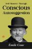 Self Mastery Through Conscious Autosuggestion (Complete Edition): Thoughts And Precepts Observations On What Autosuggestion Can Do & Education As It Ought To Be