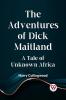 The Adventures Of Dick Maitland A Tale Of Unknown Africa