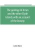 The geology of Arran and the other Clyde islands with an account of the botany natural history and antiquities notices of the scenery and an itinerary of the routes