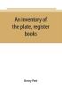 An inventory of the plate register books and other moveables in the two parish churches of Liverpool St. Peter's and St. Nicholas' 1893; with a transcript of the earliest register 1660-1672; together with a catalogue of the ancient library in St. Pet