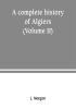 A complete history of Algiers. from the earlirft to the prefent times the whole interfperfed with many curious remarks and paffages not touched on by any writer whatever (Volume II)