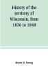 History of the territory of Wisconsin from 1836 to 1848