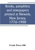 Books pamphlets and newspapers printed at Newark New Jersey 1776-1900