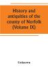 History and antiquities of the county of Norfolk (Volume IX) Containing the hundreds of Smithdon Taverham Tunflead Walfham and Wayland