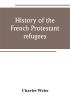 History of the French Protestant refugees from the revocation of the edict of Nantes to the Present days