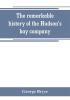 The remarkable history of the Hudson's bay company including that of the French traders of north-western Canada and of the North-west XY and Astor fur companies