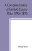 A complete history of Fairfield County Ohio 1795- 1876.